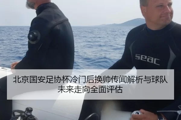 北京国安足协杯冷门后换帅传闻解析与球队未来走向全面评估