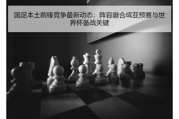 国足本土前锋竞争最新动态：阵容磨合成亚预赛与世界杯备战关键