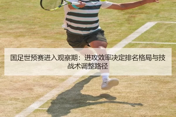 国足世预赛进入观察期：进攻效率决定排名格局与技战术调整路径